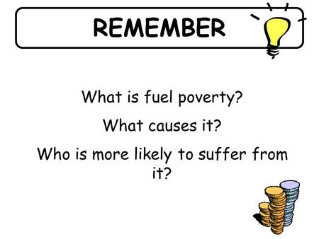 REMEMBER What is fuel poverty? What causes it? Who is more likely to suffer from it?