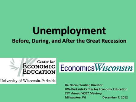 Unemployment Before, During, and After the Great Recession Dr. Norm Cloutier, Director UW-Parkside Center for Economic Education 23 rd Annual ASET Meeting.