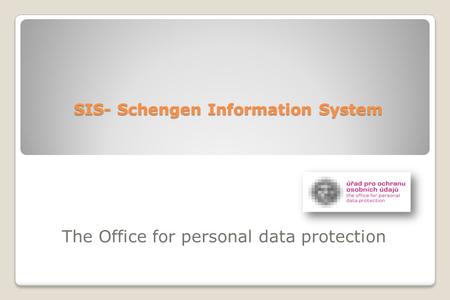 SIS- Schengen Information System The Office for personal data protection.