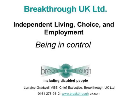 Being in control Independent Living, Choice, and Employment Lorraine Gradwell MBE: Chief Executive, Breakthrough UK Ltd 0161-273-5412: www.breakthrough-uk.comwww.breakthrough.