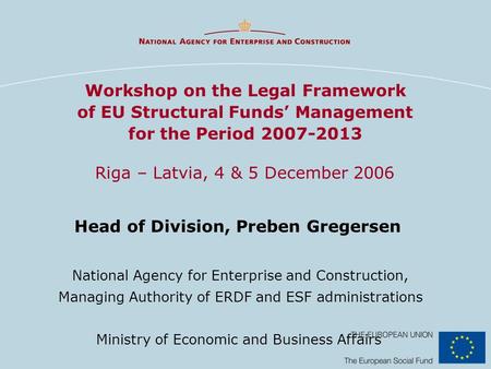 Workshop on the Legal Framework of EU Structural Funds’ Management for the Period 2007-2013 Riga – Latvia, 4 & 5 December 2006 Head of Division, Preben.