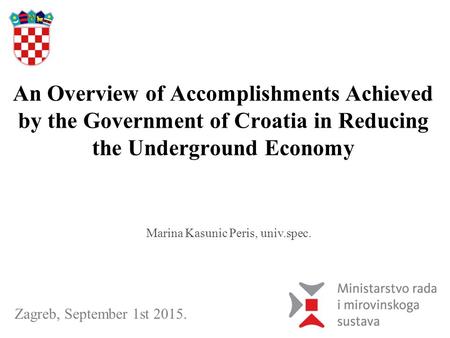Zagreb, September 1st 2015. An Overview of Accomplishments Achieved by the Government of Croatia in Reducing the Underground Economy Marina Kasunic Peris,