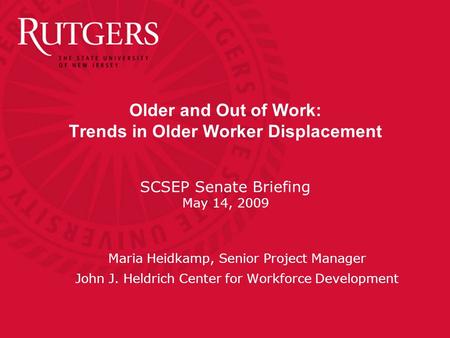 Older and Out of Work: Trends in Older Worker Displacement SCSEP Senate Briefing May 14, 2009 Maria Heidkamp, Senior Project Manager John J. Heldrich Center.