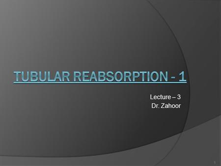 Lecture – 3 Dr. Zahoor 1. TUBULAR REABSORPTION  All plasma constituents are filtered in the glomeruli except plasma protein.  After filtration, essential.