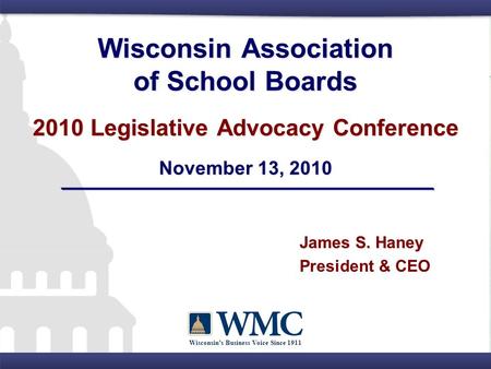 Wisconsin’s Business Voice Since 1911 Wisconsin Association of School Boards 2010 Legislative Advocacy Conference November 13, 2010 James S. Haney President.