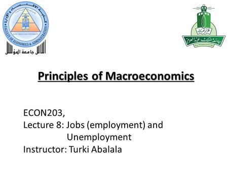 Principles of Macroeconomics ECON203, Lecture 8: Jobs (employment) and Unemployment Instructor: Turki Abalala.