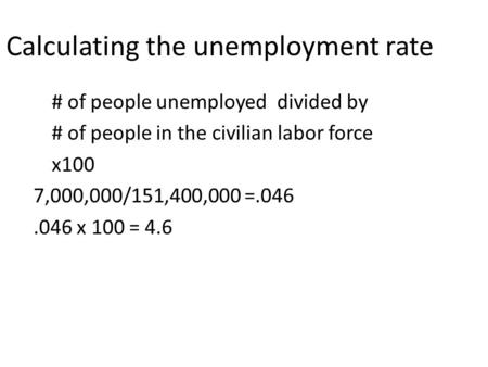 Calculating the unemployment rate # of people unemployed divided by # of people in the civilian labor force x100 7,000,000/151,400,000 =.046.046 x 100.