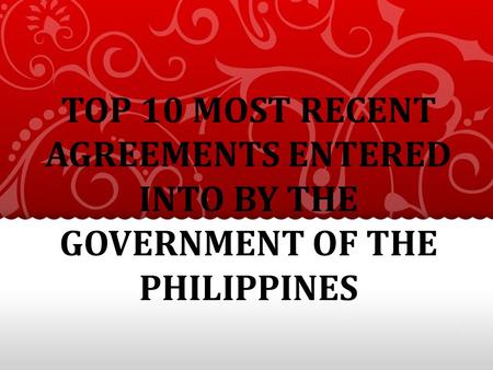 TOP 10 MOST RECENT AGREEMENTS ENTERED INTO BY THE GOVERNMENT OF THE PHILIPPINES.
