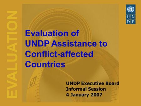 EVALUATION Evaluation of UNDP Assistance to Conflict-affected Countries UNDP Executive Board Informal Session 4 January 2007.