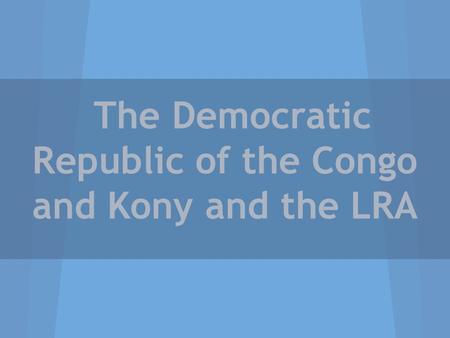 The Democratic Republic of the Congo and Kony and the LRA.