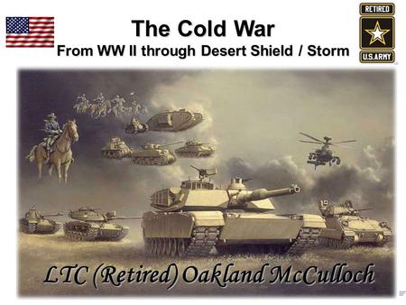 The Cold War From WW II through Desert Shield / Storm LTC (Retired) Oakland McCulloch.