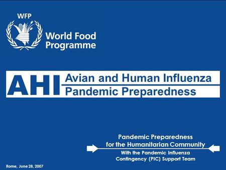 WFP – Avian & Human Influenza Preparedness Rome, June 28, 2007 Avian and Human Influenza Pandemic Preparedness AHI Rome, June 28, 2007 Pandemic Preparedness.