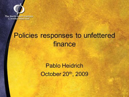 Policies responses to unfettered finance Pablo Heidrich October 20 th, 2009.