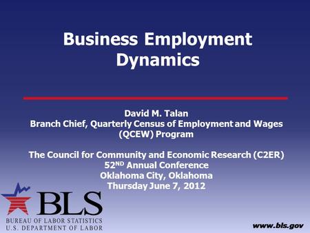 Business Employment Dynamics David M. Talan Branch Chief, Quarterly Census of Employment and Wages (QCEW) Program The Council for Community and Economic.