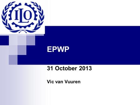 EPWP 31 October 2013 Vic van Vuuren. ILO ILO Started 1919 First specialised unit of the UN in 1946 Only tripartite UN agency  Role of the trade unions.
