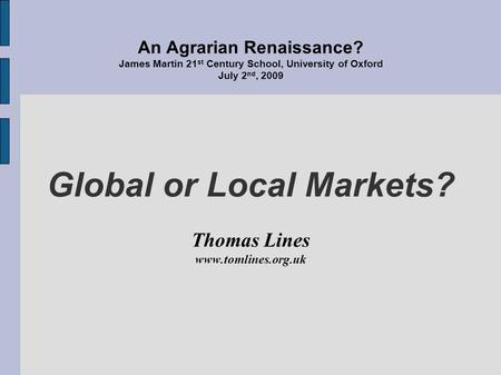 An Agrarian Renaissance? James Martin 21 st Century School, University of Oxford July 2 nd, 2009 Global or Local Markets? Thomas Lines www.tomlines.org.uk.