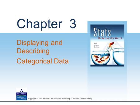 Copyright © 2007 Pearson Education, Inc. Publishing as Pearson Addison-Wesley Chapter 3 Displaying and Describing Categorical Data.