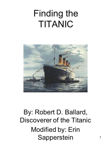 1 Finding the TITANIC By: Robert D. Ballard, Discoverer of the Titanic Modified by: Erin Sapperstein.