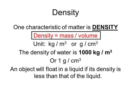 Density One characteristic of matter is DENSITY Density = mass / volume Unit: kg / m 3 or g / cm 3 The density of water is 1000 kg / m 3 Or 1 g / cm 3.