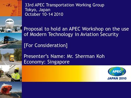 33rd APEC Transportation Working Group Tokyo, Japan October 10-14 2010 Proposal to hold an APEC Workshop on the use of Modern Technology in Aviation Security.