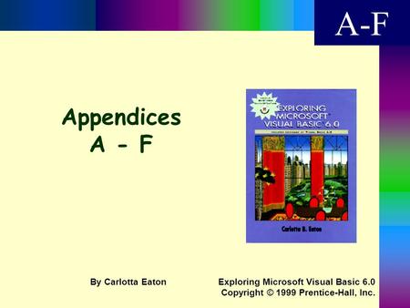 Appendices A - F A-F Exploring Microsoft Visual Basic 6.0 Copyright © 1999 Prentice-Hall, Inc. By Carlotta Eaton.