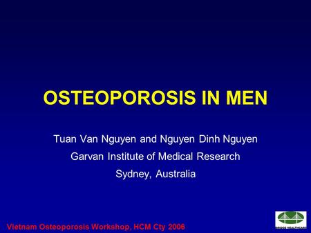 Vietnam Osteoporosis Workshop, HCM Cty 2006 OSTEOPOROSIS IN MEN Tuan Van Nguyen and Nguyen Dinh Nguyen Garvan Institute of Medical Research Sydney, Australia.