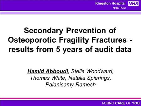 TAKING CARE OF YOU Kingston Hospital NHS Trust NHS Secondary Prevention of Osteoporotic Fragility Fractures - results from 5 years of audit data Hamid.