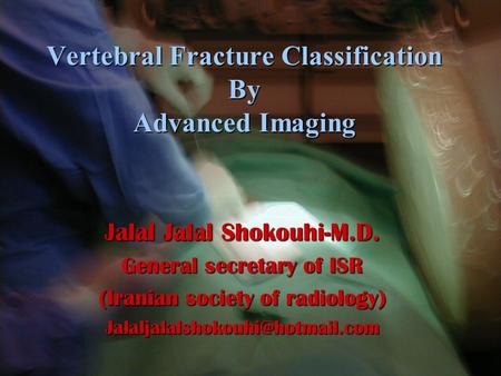 Vertebral Fracture Classification By Advanced Imaging Jalal Jalal Shokouhi-M.D. General secretary of ISR (Iranian society of radiology)