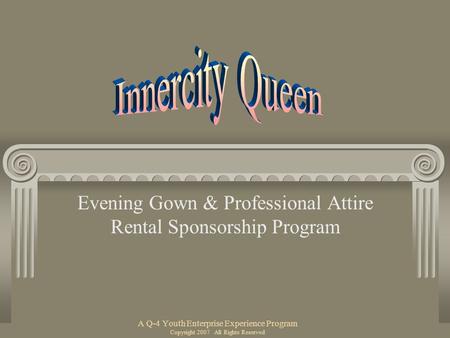 A Q-4 Youth Enterprise Experience Program Copyright 2007 All Rights Reserved Evening Gown & Professional Attire Rental Sponsorship Program.
