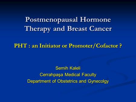 Postmenopausal Hormone Therapy and Breast Cancer PHT : an Initiator or Promoter/Cofactor ? Semih Kaleli Cerrahpaşa Medical Faculty Department of Obstetrics.