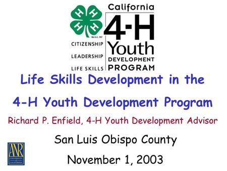 Life Skills Development in the 4-H Youth Development Program San Luis Obispo County November 1, 2003 Richard P. Enfield, 4-H Youth Development Advisor.