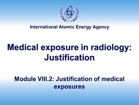 International Atomic Energy Agency Medical exposure in radiology: Justification Module VIII.2: Justification of medical exposures.