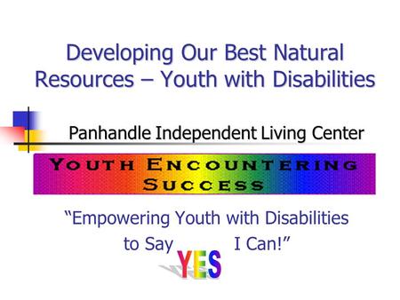 Developing Our Best Natural Resources – Youth with Disabilities “Empowering Youth with Disabilities to Say I Can!” Panhandle Independent Living Center.