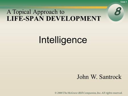 Slide 1 © 2008 The McGraw-Hill Companies, Inc. All rights reserved. LIFE-SPAN DEVELOPMENT 8 A Topical Approach to John W. Santrock Intelligence.