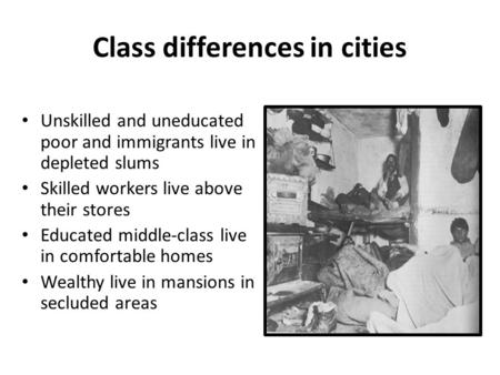 Class differences in cities Unskilled and uneducated poor and immigrants live in depleted slums Skilled workers live above their stores Educated middle-class.