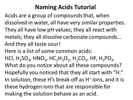Naming Acids Tutorial Acids are a group of compounds that, when dissolved in water, all have very similar properties. They all have low pH values; they.