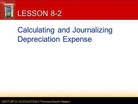 CENTURY 21 ACCOUNTING © Thomson/South-Western LESSON 8-2 Calculating and Journalizing Depreciation Expense.