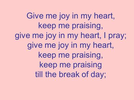 Give me joy in my heart, keep me praising, give me joy in my heart, I pray; give me joy in my heart, keep me praising, keep me praising till the break.