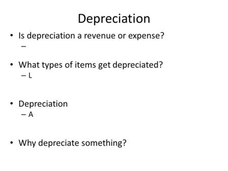 Depreciation Is depreciation a revenue or expense? What types of items get depreciated? –L–L Depreciation –A–A Why depreciate something?