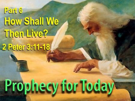 Part 6 How Shall We Then Live? 2 Peter 3:11-18. Theme The prophecies of God are promises designed to transform the people of God into godly people.