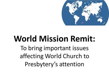 World Mission Remit: To bring important issues affecting World Church to Presbytery’s attention.