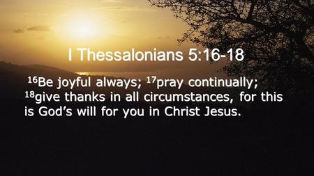 I Thessalonians 5:16-18 16 Be joyful always; 17 pray continually; 18 give thanks in all circumstances, for this is God’s will for you in Christ Jesus.