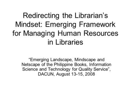 Redirecting the Librarian’s Mindset: Emerging Framework for Managing Human Resources in Libraries “Emerging Landscape, Mindscape and Netscape of the Philippine.