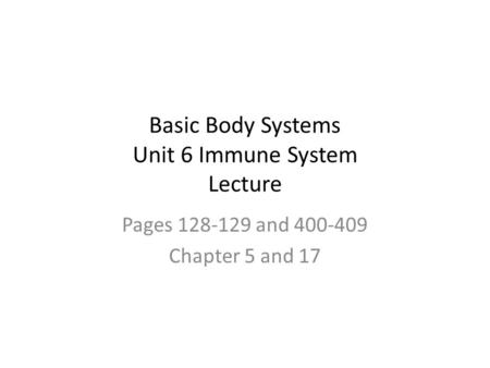 Basic Body Systems Unit 6 Immune System Lecture Pages 128-129 and 400-409 Chapter 5 and 17.