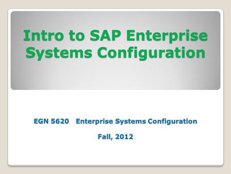 Intro to SAP Enterprise Systems Configuration EGN 5620 Enterprise Systems Configuration Fall, 2012.