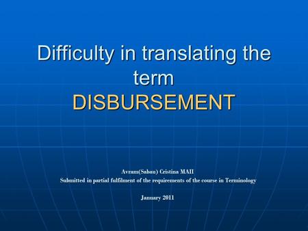 Difficulty in translating the term DISBURSEMENT Avram(Sabau) Cristina MAII Submitted in partial fulfilment of the requirements of the course in Terminology.