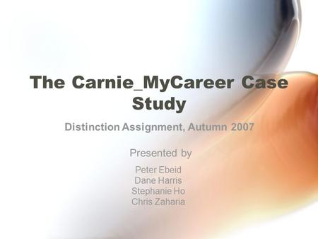 The Carnie_MyCareer Case Study Peter Ebeid Dane Harris Stephanie Ho Chris Zaharia Distinction Assignment, Autumn 2007 Presented by.