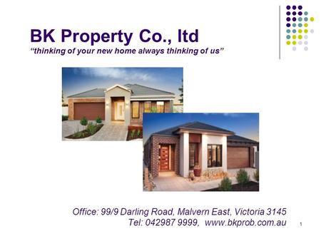 1 BK Property Co., ltd “thinking of your new home always thinking of us” Office: 99/9 Darling Road, Malvern East, Victoria 3145 Tel: 042987 9999, www.bkprob.com.au.