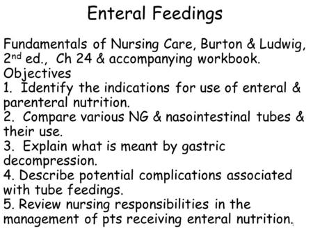 Enteral Feedings Fundamentals of Nursing Care, Burton & Ludwig, 2nd ed., Ch 24 & accompanying workbook. Objectives 1. Identify the indications for use.