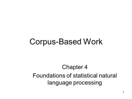 1 Corpus-Based Work Chapter 4 Foundations of statistical natural language processing.